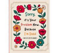 Sorry, It's Your Problem Now Because I'm Dead: End-of-life planner for affairs and final wishes, including crucial information about my possessions, business affairs, and wishes.