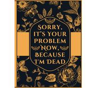 sorry its your problem now because im dead: End of Life Planner Organizer, Everything Your Family Needs to Know When You're Dead