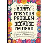Sorry,It's Your Problem Now, Because I'm Dead: End-of-Life Planner: Your complete record book for organizing accounts, assets, possessions, heirlooms, ... they need with this easy-to-use, all-in-o