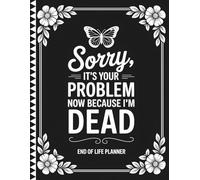 Sorry, it's Your Problem Now, Because i'm Dead: End of Life Planning Made Simple | Record Your Final Wishes, Passwords, Legal Info, and More in One Organized Place