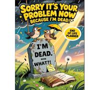 Sorry It's Your Problem Now Because I'm Dead!: The Ultimate Humorous End-of-Life Planner: A Detailed Workbook for Final Wishes, Vital Info, Estate ... and Peace of Mind - “I’m Dead, Now What?”