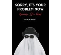 Sorry, It's Your Problem Now, Because I'm Dead: UK End Of Life Planner, What My Family Need Know When I Die, Including Properties and Assets, ... Letters To Loved Ones and Funeral Plans.