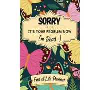Sorry, Its your Problem now, I'm Dead: "A Final Wishes Planner to Keep It Simple for the Living"
