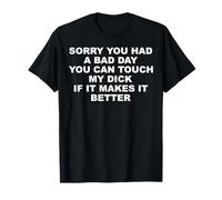 Sorry You Had A Bad Day You Can Touch My Dick If It Makes It T-Shirt