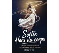 Sortie Hors du Corps: Libérez Votre Conscience, Explorez d'Autres Mondes grâce aux SHC