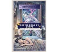 Sorties Hors du Corps - Le Guide Pratique - Expériences de conscience élargie : comprendre et expérimenter en sécurité