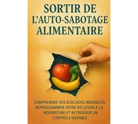 Sortir de l’Auto-Sabotage Alimentaire: Comprendre vos blocages invisibles, reprogrammer votre relation à la nourriture et retrouver un contrôle durable