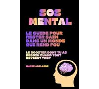 SOS MENTAL : Le Guide Pour Rester Sain Dans un Monde qui Rend Fou: Le Booster Dont Tu As Besoin Quand Tout Devient Trop