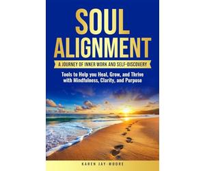 Soul Alignment: A Journey of Inner-Work and Self Discovery: Tools to Help You Heal, Grow and Thrive with Mindfulness, Clarity, and Purpose
