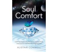 Soul Comfort: Uplifting insights into the nature of grief, death, consciousness and love for transformation