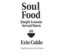 Soul Food: Simple Lessons Served Warm: Kitchen Stories and Life Lessons from Chef Ezio Caldo’s Table