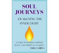 Soul Journeys Awakening the Inner Light : A Guide to Finding Purpose, Peace, and Spiritual Clarity