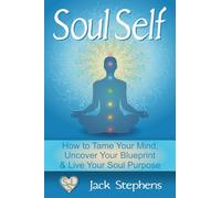 Soul Self: How to Tame Your Mind, Uncover Your Blueprint, and Live Your Soul Purpose: Volume 1 (Soul Self Living)