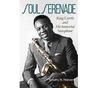 Soul Serenade Volume 17: King Curtis and His Immortal Saxophone (North Texas Lives of Musician Series)