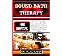 SOUND BATH THERAPY FOR NOVICES: Unlock Inner Peace, Reduce Stress, Transform Your Body, Mind, And Spirit To Enhance Well-Being Through Harmonic Resonance And Vibrational Healing