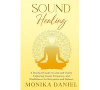 Sound Healing - A Practical Guide to Calm and Clarity: Exploring Sound, Frequency and Mindfulness for Relaxation and Balance (Beginners' Insight to the Holistic World)