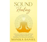 Sound Healing - A Practical Guide to Calm and Clarity: Exploring Sound, Frequency and Mindfulness for Relaxation and Balance (Beginners' Insight to the Holistic World)