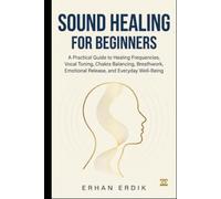 SOUND HEALING FOR BEGINNERS: A Practical Guide to Healing Frequencies, Vocal Toning, Chakra Balancing, Breathwork, Emotional Release, and Everyday Well-Being