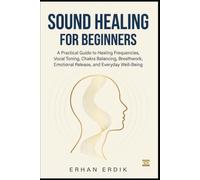 SOUND HEALING FOR BEGINNERS: A Practical Guide to Healing Frequencies, Vocal Toning, Chakra Balancing, Breathwork, Emotional Release, and Everyday Well-Being