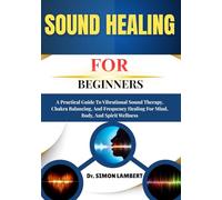 Sound Healing For Beginners: A Practical Guide To Vibrational Sound Therapy, Chakra Balancing, And Frequency Healing For Mind, Body, And Spirit Wellness