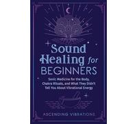 Sound Healing For Beginners: Sonic Medicine for the Body, Chakra Rituals and What They Didn’t Tell You About Vibrational Energy (Sound Healing and Somatic Mindfulness)
