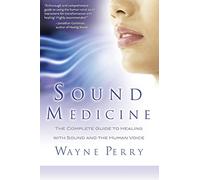 Sound Medicine: The Complete Guide to Healing with Sound and the Human Voice