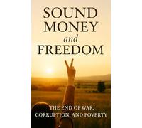 Sound Money and Freedom: The End of War, Corruption, and Poverty: How Honest Currency and Real Liberty Restore Peace and Prosperity