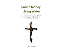 Sound Money, Living Water: An Atheist’s Unexpected Path from Bitcoin to God