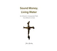 Sound Money, Living Water: An Atheist’s Unexpected Path from Bitcoin to God