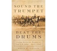 Sound the Trumpet, Beat the Drums: Horse-Mounted Bands of the U.S. Army, 1820-1940