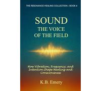SOUND: THE VOICE OF THE FIELD: How Vibration, Frequency, and Intention Shape Healing and Consciousness (The Resonance Healing Collection)