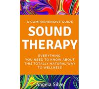 Sound Therapy - A Comprehensive Guide Everything You Need To Know About This Totally Natural Way To Wellness