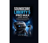Soundcore Liberty 5 Pro Max User Guide: A Complete User Manual to Set Up, Personalize, Troubleshoot, and Unlock Every Smart Feature for the Best Listening Experience