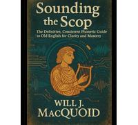 Sounding the Scop The Definitive, Consistent Phonetic Guide to Old English for Clarity and Mastery