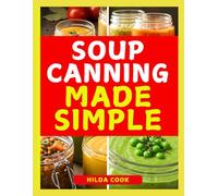 SOUP CANNING MADE SIMPLE: A Cookbook to Master Safe Soup Preservation with Easy Recipes, Proven Techniques, and Pantry Ready Comfort Foods