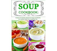 Soup Cookbook: Simple and Healthy Vegetarian Soups and Broths for a Better Body and a Healthier You: Healthy Recipes for Weight Loss (Plant-based Souping and Soup Diet)