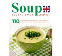 Soup Recipe Book UK Edition: 110 Comforting Creations from Classic British to Global Flavours for Year-Round Nourishment