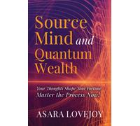 Source Mind and Quantum Wealth : Your Thoughts Shape Your Fortune Master the Process!