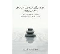 Source-Oriented Freedom: The Unexpected Path to Resting in Your True Heart
