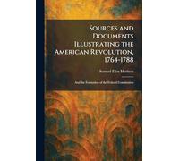 Sources and Documents Illustrating the American Revolution, 1764-1788: And the Formation of the Federal Constitution