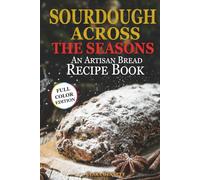 Sourdough Across the Seasons: An Artisan Bread Recipe Book (The Artisan Sourdough Collection)