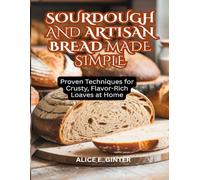 Sourdough and Artisan Bread Made Simple: Proven Techniques for Crusty, Flavor-Rich Loaves at Home