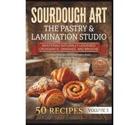 Sourdough Art: The Pastry & Lamination Studio: Mastering Naturally Leavened Croissants, Danishes, and Brioche