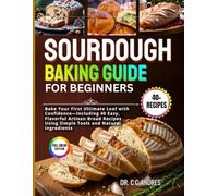 SOURDOUGH BAKING GUIDE FOR BEGINNERS: Bake Your First Ultimate Loaf with Confidence - Including 40 Easy, Flavorful Artisan Bread Recipes Using Simple Tools and Natural Ingredients.