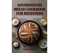 SOURDOUGH BREAD COOKBOOK FOR BEGINNERS: Discover the Art and Science of Handcrafted Bread with Step-by-Step Guides and Minimal Kneading Techniques