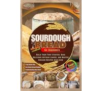 SOURDOUGH BREAD for Beginners: Build Your First Starter Bake Delicious Artisan Loaves and Master Discard Recipes with Ease