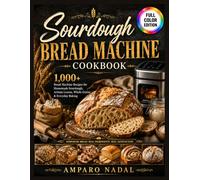 Sourdough Bread Machine Cookbook: 1,000+ days Bread Machine Recipes for Homemade Sourdough, Artisan Loaves, Whole Grains, and Everyday Baking