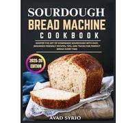 Sourdough Bread Machine Cookbook: Master the Art of Homemade Sourdough with Easy, Beginner-Friendly Recipes, Tips, and Tricks for Perfect Bread Every Time