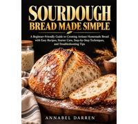 Sourdough Bread Made Simple: A Beginner-Friendly Guide to Creating Artisan Homemade Bread with Easy Recipes, Starter Care, Step-by-Step Techniques, and Troubleshooting Tips