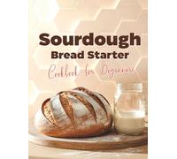 Sourdough Bread Starter Cookbook for Beginners: Easy Homemade Recipes to Master Your Starter and Bake Delicious Artisan Bread, Add-Ins, Whole Grains, ... Ideas, and Quick Sweet & Savory Treats
